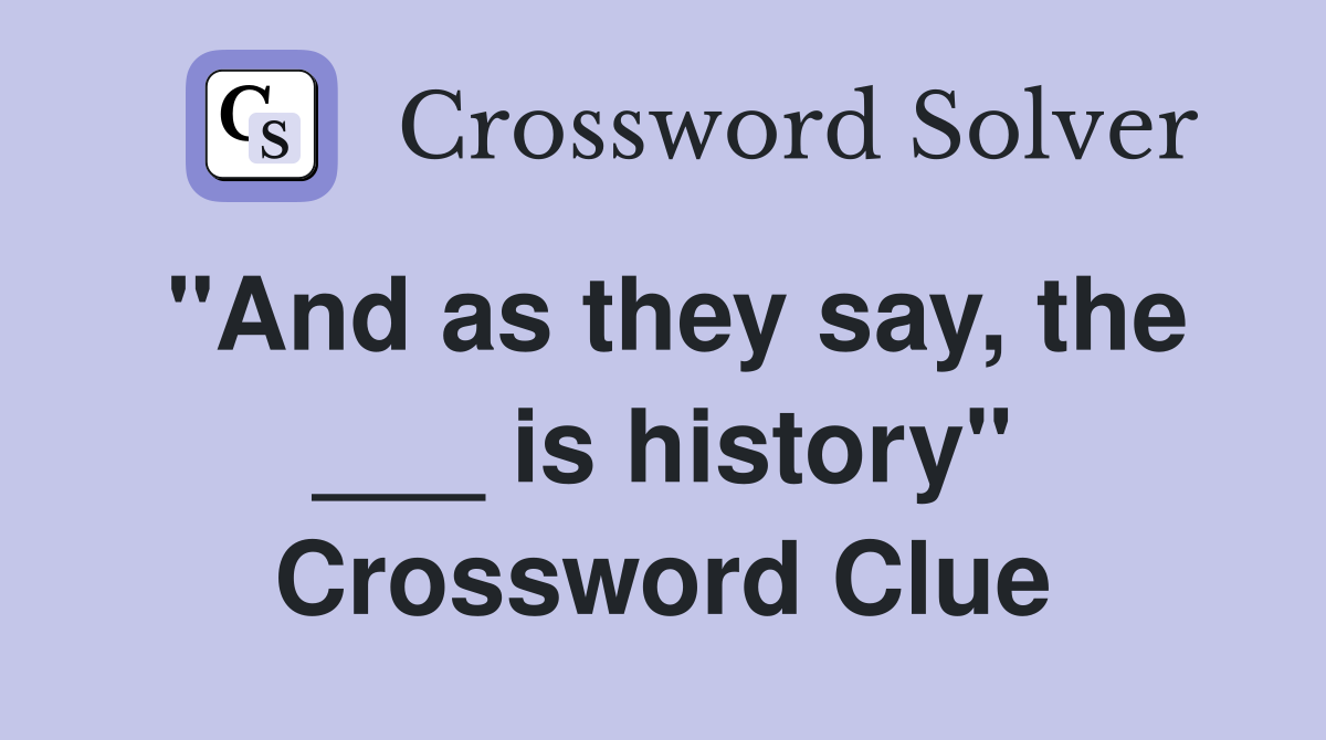"And as they say, the ___ is history" Crossword Clue Answers